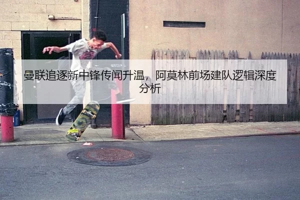 曼联追逐新中锋传闻升温，阿莫林前场建队逻辑深度分析